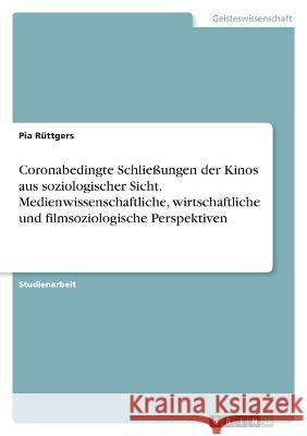 Coronabedingte Schlie?ungen der Kinos aus soziologischer Sicht. Medienwissenschaftliche, wirtschaftliche und filmsoziologische Perspektiven Pia R?ttgers 9783346803504 Grin Verlag