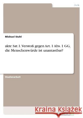 akte Sat.1. Versto? gegen Art. 1 Abs. 1 GG, die Menschenw?rde ist unantastbar? Michael Stahl 9783346824783