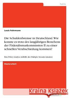 Die Schuldenbremse in Deutschland. Wie konnte es trotz des langj?hrigen Bestehens der F?deralismuskommission II zu einer schnellen Verabschiedung komm Louis Fuhrmann 9783346828255