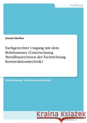 Fachgerechter Umgang mit dem Bohrhammer (Unterweisung Metallbauer/innen der Fachrichtung Konstruktionstechnik) Daniel Steffen 9783346830852