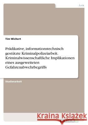 Pr?dikative, informationstechnisch gest?tzte Kriminalpolizeiarbeit. Kriminalwissenschaftliche Implikationen eines ausgeweiteten Gefahrenabwehrbegriffs Tim Wichert 9783346831408 Grin Verlag