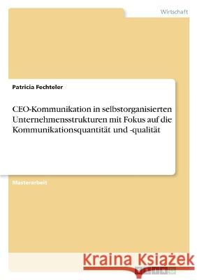 CEO-Kommunikation in selbstorganisierten Unternehmensstrukturen mit Fokus auf die Kommunikationsquantit?t und -qualit?t Patricia Fechteler 9783346833846 Grin Verlag