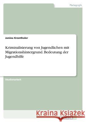 Kriminalisierung von Jugendlichen mit Migrationshintergrund. Bedeutung der Jugendhilfe Janina Kronthaler 9783346839695 Grin Verlag