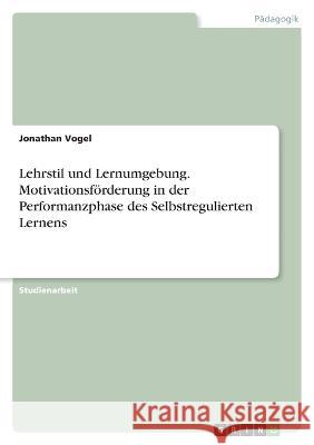 Lehrstil und Lernumgebung. Motivationsf?rderung in der Performanzphase des Selbstregulierten Lernens Jonathan Vogel 9783346841506