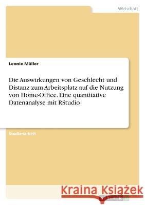 Die Auswirkungen von Geschlecht und Distanz zum Arbeitsplatz auf die Nutzung von Home-Office. Eine quantitative Datenanalyse mit RStudio Leonie M?ller 9783346847539 Grin Verlag