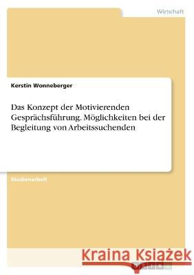Das Konzept der Motivierenden Gespr?chsf?hrung. M?glichkeiten bei der Begleitung von Arbeitssuchenden Kerstin Wonneberger 9783346847805 Grin Verlag