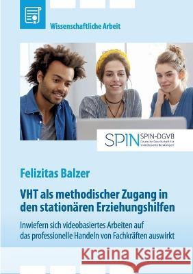 VHT als methodischer Zugang in den station?ren Erziehungshilfen. Inwiefern sich videobasiertes Arbeiten auf das professionelle Handeln von Fachkr?ften Felizitas Balzer 9783346851529