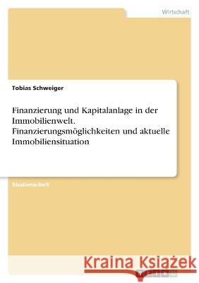 Finanzierung und Kapitalanlage in der Immobilienwelt. Finanzierungsm?glichkeiten und aktuelle Immobiliensituation Tobias Schweiger 9783346853141
