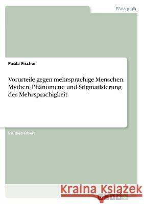 Vorurteile gegen mehrsprachige Menschen. Mythen, Ph?nomene und Stigmatisierung der Mehrsprachigkeit Paula Fischer 9783346872562 Grin Verlag