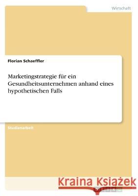Marketingstrategie f?r ein Gesundheitsunternehmen anhand eines hypothetischen Falls Florian Schaeffler 9783346873590