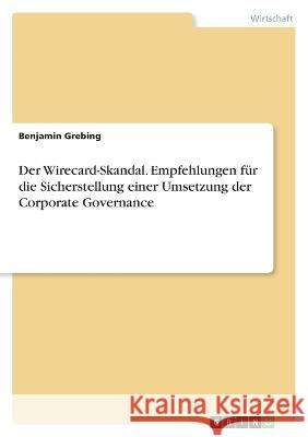 Der Wirecard-Skandal. Empfehlungen f?r die Sicherstellung einer Umsetzung der Corporate Governance Benjamin Grebing 9783346884589