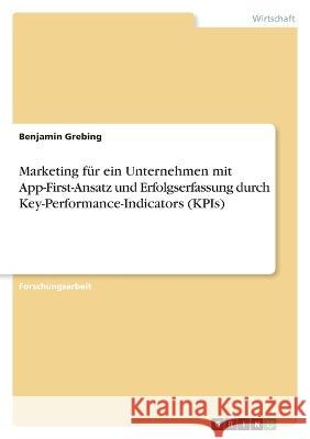 Marketing f?r ein Unternehmen mit App-First-Ansatz und Erfolgserfassung durch Key-Performance-Indicators (KPIs) Benjamin Grebing 9783346884626