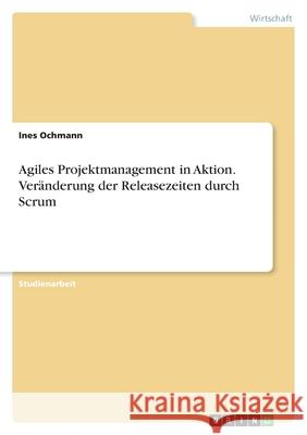 Agiles Projektmanagement in Aktion. Ver?nderung der Releasezeiten durch Scrum Ines Ochmann 9783346902771