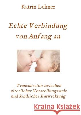 Echte Verbindung von Anfang an: Transmission zwischen elterlicher Vorstellungswelt und kindlicher Entwicklung Lehner, Katrin 9783347007314