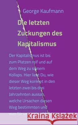 Die letzten Zuckungen des Kapitalismus: Der Kapitalismus ist bis zum Platzen reif und auf dem Weg zu seinem Kollaps. Hier liest Du, wie dieser Weg kon Kaufmann, George 9783347008649 tredition