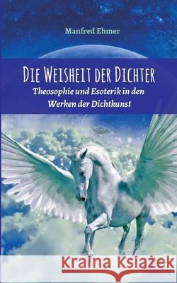 Die Weisheit der Dichter: Theosophie und Esoterik in den Werken der Dichtkunst Manfred Ehmer 9783347008748