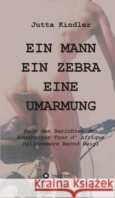 Ein Mann Ein Zebra Eine Umarmung: Nach den Berichten des Augsburger Tour d' Afrique Teilnehmers Bernd Beigl Jutta Kindler 9783347009455