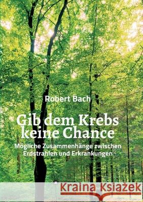 Gib dem Krebs keine Chance: Mögliche Zusammenhänge zwischen Erdstrahlen und Erkrankungen Bach, Robert 9783347011731