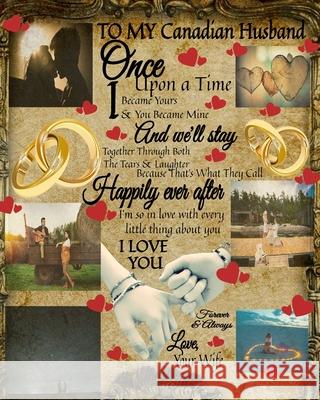 To My Canadian Husband Once Upon A Time I Became Yours & You Became Mine And We'll Stay Together Through Both The Tears & Laughter: Love Fill In The B Scarlette Heart 9783347025790