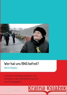 Wer hat uns 1945 befreit?: Interviews mit Kriegsveteranen und Analysen zu Geschichtsfälschung und neuer Kriegsgefahr Heyden, Ulrich 9783347035218