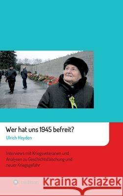 Wer hat uns 1945 befreit?: Interviews mit Kriegsveteranen und Analysen zu Geschichtsfälschung und neuer Kriegsgefahr Heyden, Ulrich 9783347035225
