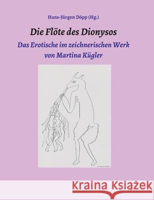 Die Flöte des Dionysos: Das Erotische im zeichnerischen Werk von Martina Kügler Döpp, Hans-Jürgen 9783347036598