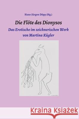 Die Flöte des Dionysos: Das Erotische im zeichnerischen Werk von Martina Kügler Döpp, Hans-Jürgen 9783347036604