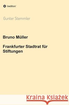Bruno Müller - Frankfurter Stadtrat für Stiftungen Gunter Stemmler 9783347036826 Tredition Gmbh