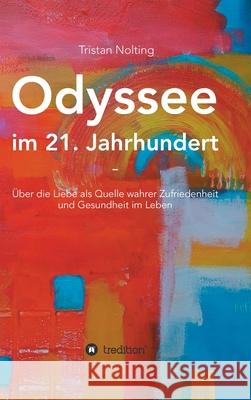 Odyssee im 21. Jahrhundert: Über die Liebe als Quelle wahrer Zufriedenheit und Gesundheit im Leben Nolting, Tristan 9783347038059