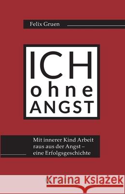 Ich ohne Angst: Mit Innerer Kind Arbeit raus aus der Angst - eine Erfolgsgeschichte Gruen, Felix 9783347043121