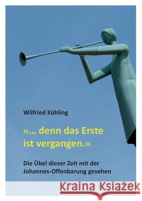 ... denn das Erste ist vergangen.: Die Übel dieser Zeit mit der Johannes-Offenbarung gesehen Kühling, Wilfried 9783347053090