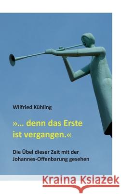 ... denn das Erste ist vergangen.: Die Übel dieser Zeit mit der Johannes-Offenbarung gesehen Kühling, Wilfried 9783347053106