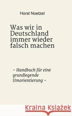 Was wir in Deutschland immer wieder falsch machen: - Handbuch für eine grundlegende Umorientierung - Noetzel, Horst 9783347056398