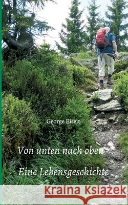 Von unten nach oben - Eine Lebensgeschichte George Eiselt 9783347059986