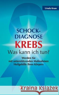 Schock-Diagnose KREBS - Was kann ich tun?: Werden Sie mit unterstützenden Maßnahmen Heilgehilfe Ihres Körpers Kruse, Ursula 9783347081086