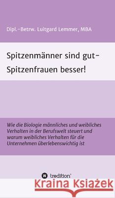 Spitzenmänner sind gut - Spitzenfrauen besser!: Wie die Biologie männliches und weibliches Verhalten in der Berufswelt steuert und warum weibliches Ve Lemmer, Luitgard 9783347083325