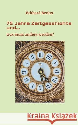 75 Jahre Zeitgeschichte und...: ...was muss anders werden Eckhard Becker 9783347091559