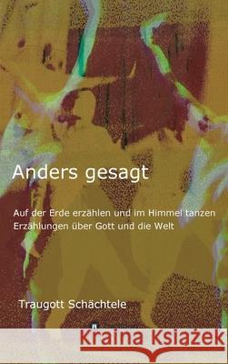 Anders gesagt: Auf der Erde erzählen und im Himmel tanzen. Erzählungen über Gott und die Welt Schächtele, Traugott 9783347100770 Tredition Gmbh