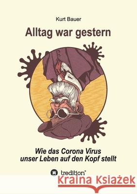 Alltag War Gestern: Wie das Corona-Virus unser Leben auf den Kopf stellt Kurt Bauer 9783347109834