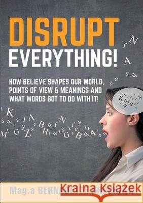 Disrupt everything!: How beLIEve shapes our world, points of view & meanings and what words got to do with it! Bernadette Bruckner 9783347112865