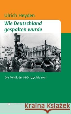 Wie Deutschland gespalten wurde: Die Politik der KPD 1945 bis 1951 Ulrich Heyden 9783347126374