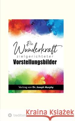 Die Wunderkraft zielgerichteter Vorstellungsbilder: Vortrag von Dr. Joseph Murphy I-Bux Com                                Joseph Murphy 9783347129825 Tredition Gmbh