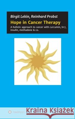 Hope in Cancer Therapy: A holistic approach to cancer with curcumin, b17, insulin, methadone & co. Reinhard Probst Birgit Lekin 9783347153721