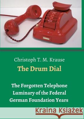 The Drum Dial: The Forgotten Telephone Luminary of the Federal German Foundation Years Christoph T. M. Krause 9783347161481 Tredition Gmbh