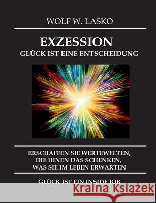 Exzession - Glück Ist Eine Entscheidung: Erschaffen Sie Wertewelten, Die Ihnen Das Schenken, Was Sie in Diesem Leben Erwarten, Glück Ist Ein Inside Jo Lasko, Wolf 9783347161740 Tredition Gmbh