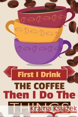 First I Drink The Coffee Then I Do The Things: Coffee Notebook College Ruled To Write In Favorite Hot & Cold Expresso, Latte & Cofe Recipes, Funny Quo Vanilla Bean 9783347162068 Infinityou