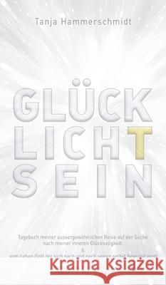 GlücklichTsein: Tagebuch meiner aussergewöhnlichen Reise auf der Suche nach meiner inneren Glückseligkeit, & vom lieben Gott der sich Hammerschmidt, Tanja 9783347164901 Tredition Gmbh