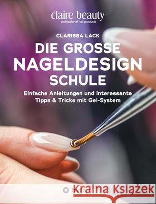 Die große Nageldesign Schule: Einfache Anleitungen und interessante Tipps & Tricks mit Gel-System Lack, Clarissa 9783347176928 Tredition Gmbh