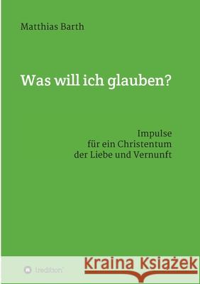 Was will ich glauben?: Impulse für ein Christentum der Liebe und Vernunft Barth, Matthias 9783347195462