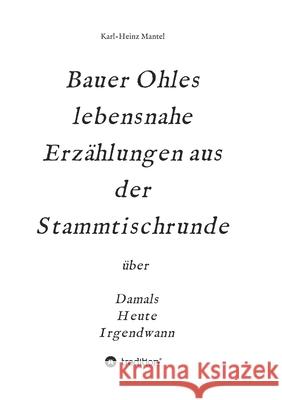 Bauer Ohles lebensnahe Erzählungen aus der Stammtischrunde: über Damals, Heute, Irgendwann Mantel, Karl-Heinz 9783347209343